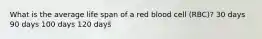 What is the average life span of a red blood cell (RBC)? 30 days 90 days 100 days 120 days