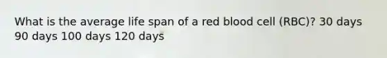 What is the average life span of a red blood cell (RBC)? 30 days 90 days 100 days 120 days