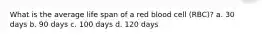 What is the average life span of a red blood cell (RBC)? a. 30 days b. 90 days c. 100 days d. 120 days