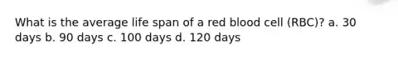 What is the average life span of a red blood cell (RBC)? a. 30 days b. 90 days c. 100 days d. 120 days