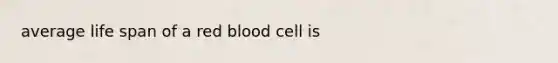 average life span of a red blood cell is