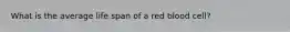What is the average life span of a red blood cell?