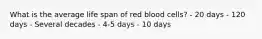 What is the average life span of red blood cells? - 20 days - 120 days - Several decades - 4-5 days - 10 days