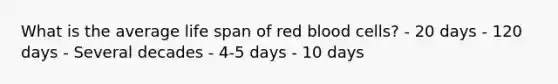 What is the average life span of red blood cells? - 20 days - 120 days - Several decades - 4-5 days - 10 days