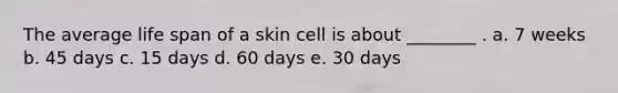 The average life span of a skin cell is about ________ . a. 7 weeks b. 45 days c. 15 days d. 60 days e. 30 days