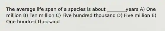 The average life span of a species is about ________years A) One million B) Ten million C) Five hundred thousand D) Five million E) One hundred thousand