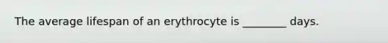 The average lifespan of an erythrocyte is ________ days.