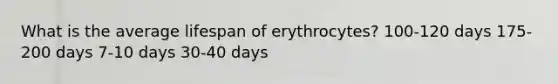 What is the average lifespan of erythrocytes? 100-120 days 175-200 days 7-10 days 30-40 days