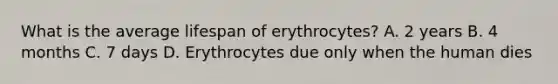 What is the average lifespan of erythrocytes? A. 2 years B. 4 months C. 7 days D. Erythrocytes due only when the human dies