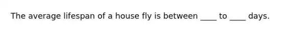 The average lifespan of a house fly is between ____ to ____ days.