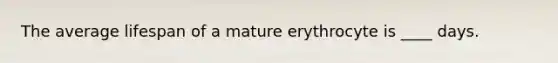 The average lifespan of a mature erythrocyte is ____ days.