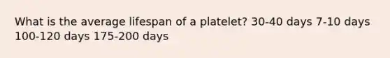 What is the average lifespan of a platelet? 30-40 days 7-10 days 100-120 days 175-200 days