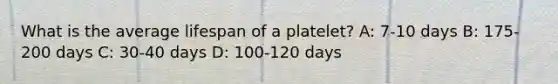 What is the average lifespan of a platelet? A: 7-10 days B: 175-200 days C: 30-40 days D: 100-120 days