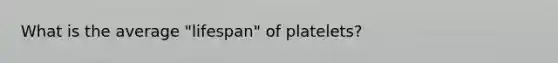 What is the average "lifespan" of platelets?