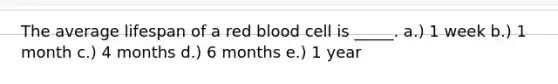 The average lifespan of a red blood cell is _____. a.) 1 week b.) 1 month c.) 4 months d.) 6 months e.) 1 year