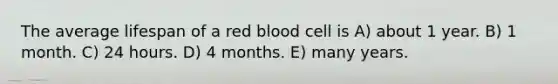 The average lifespan of a red blood cell is A) about 1 year. B) 1 month. C) 24 hours. D) 4 months. E) many years.