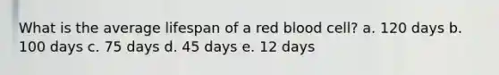 What is the average lifespan of a red blood cell? a. 120 days b. 100 days c. 75 days d. 45 days e. 12 days