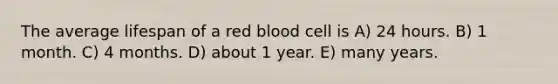 The average lifespan of a red blood cell is A) 24 hours. B) 1 month. C) 4 months. D) about 1 year. E) many years.