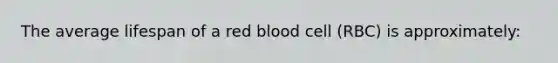 The average lifespan of a red blood cell (RBC) is approximately: