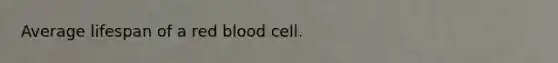 Average lifespan of a red blood cell.