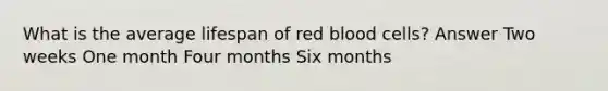 What is the average lifespan of red blood cells? Answer Two weeks One month Four months Six months