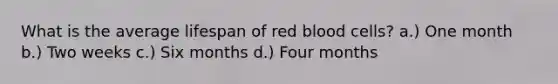 What is the average lifespan of red blood cells? a.) One month b.) Two weeks c.) Six months d.) Four months