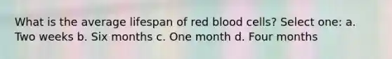 What is the average lifespan of red blood cells? Select one: a. Two weeks b. Six months c. One month d. Four months