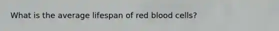 What is the average lifespan of red blood cells?