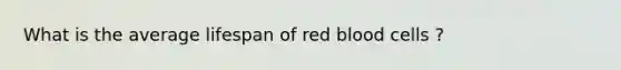 What is the average lifespan of red blood cells ?