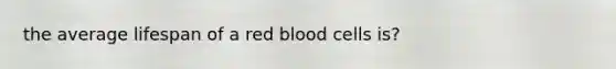 the average lifespan of a red blood cells is?