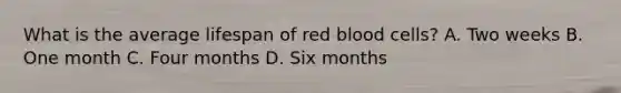 What is the average lifespan of red blood cells? A. Two weeks B. One month C. Four months D. Six months