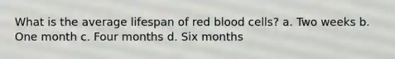 What is the average lifespan of red blood cells? a. Two weeks b. One month c. Four months d. Six months