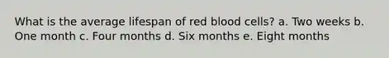 What is the average lifespan of red blood cells? a. Two weeks b. One month c. Four months d. Six months e. Eight months