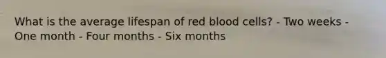 What is the average lifespan of red blood cells? - Two weeks - One month - Four months - Six months