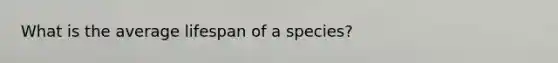 What is the average lifespan of a species?