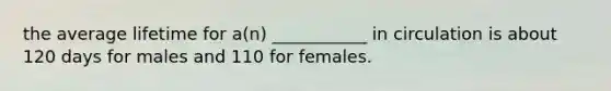 the average lifetime for a(n) ___________ in circulation is about 120 days for males and 110 for females.