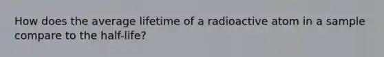 How does the average lifetime of a radioactive atom in a sample compare to the half-life?