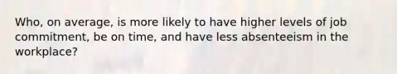 Who, on average, is more likely to have higher levels of job commitment, be on time, and have less absenteeism in the workplace?