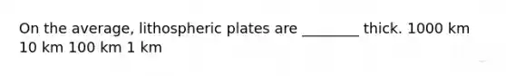 On the average, lithospheric plates are ________ thick. 1000 km 10 km 100 km 1 km