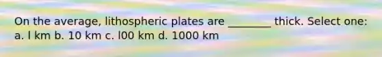 On the average, lithospheric plates are ________ thick. Select one: a. l km b. 10 km c. l00 km d. 1000 km