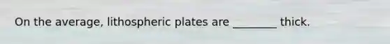 On the average, lithospheric plates are ________ thick.