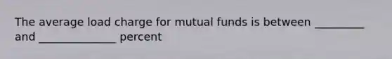 The average load charge for mutual funds is between _________ and ______________ percent