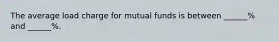 The average load charge for mutual funds is between ______% and ______%.