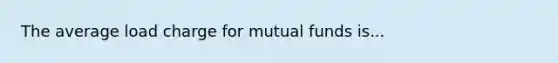 The average load charge for mutual funds is...