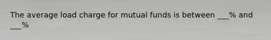 The average load charge for mutual funds is between ___% and ___%