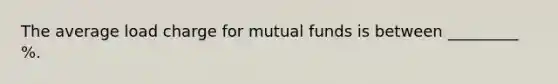 The average load charge for mutual funds is between _________ %.