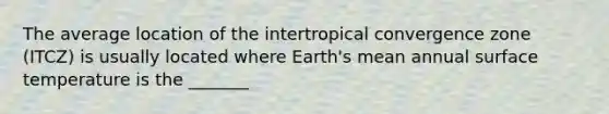 The average location of the intertropical convergence zone (ITCZ) is usually located where Earth's mean annual surface temperature is the _______