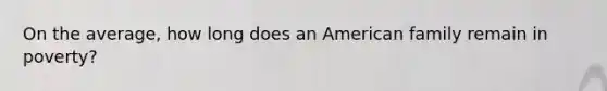 On the average, how long does an American family remain in poverty?