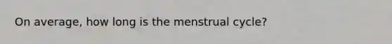 On average, how long is the menstrual cycle?