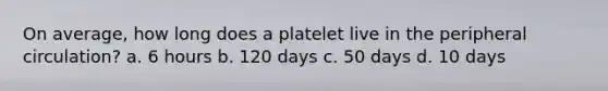 On average, how long does a platelet live in the peripheral circulation? a. 6 hours b. 120 days c. 50 days d. 10 days